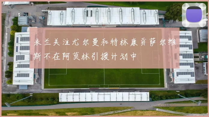 米兰关注尤尔曼和特林康贡萨尔维斯不在阿莫林引援计划中