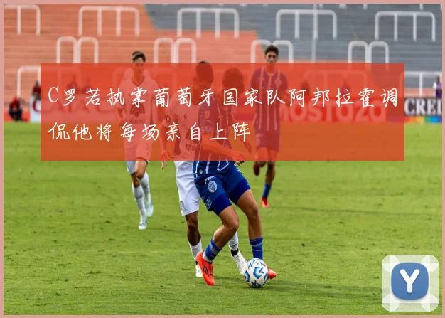 C罗若执掌葡萄牙国家队阿邦拉霍调侃他将每场亲自上阵