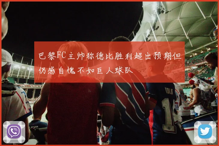 巴黎FC主帅称德比胜利超出预期但仍感自愧不如巨人球队
