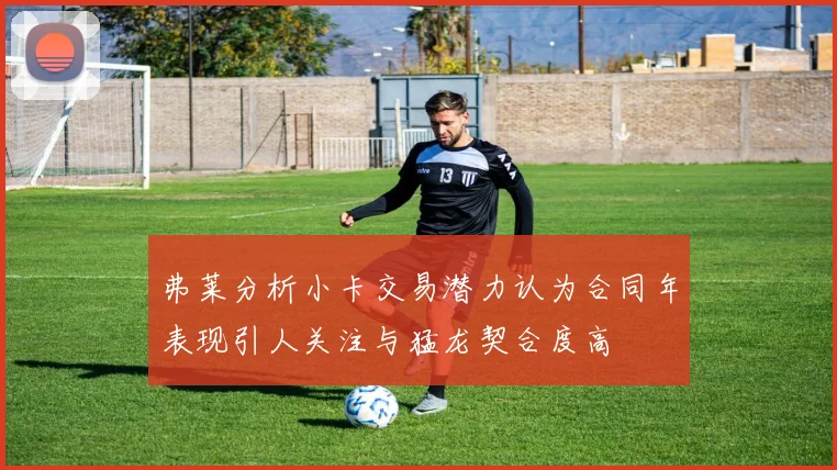 弗莱分析小卡交易潜力认为合同年表现引人关注与猛龙契合度高