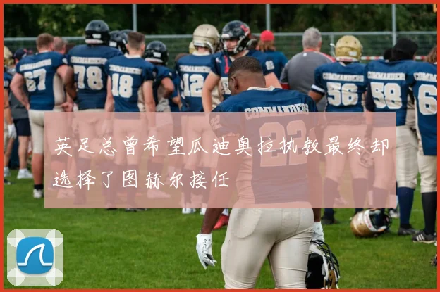 英足总曾希望瓜迪奥拉执教最终却选择了图赫尔接任