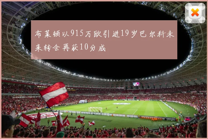 布莱顿以915万欧引进19岁巴尔科未来转会再获10分成
