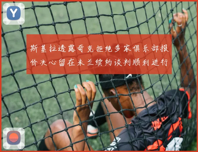 斯基拉透露奇克拒绝多家俱乐部报价决心留在米兰续约谈判顺利进行