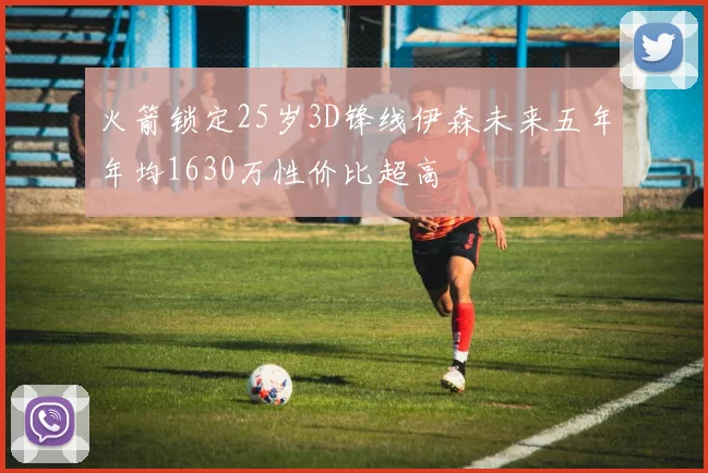 火箭锁定25岁3D锋线伊森未来五年年均1630万性价比超高