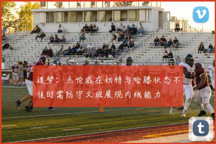 追梦：杰伦威在切特与哈滕状态不佳时需防守文班展现内线能力