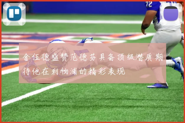 舍伍德盛赞范德芬具备顶级潜质期待他在利物浦的精彩表现
