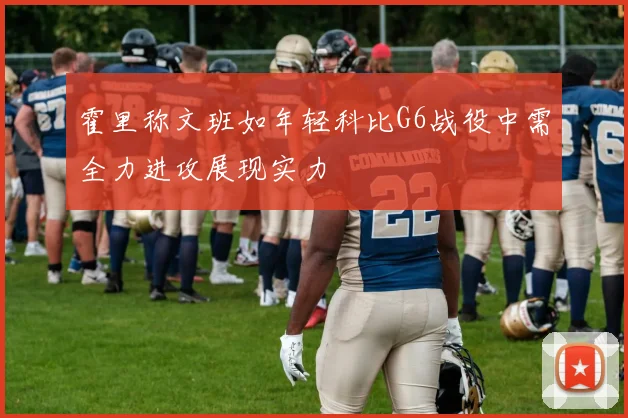 霍里称文班如年轻科比G6战役中需全力进攻展现实力