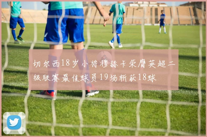 切尔西18岁小将穆赫卡荣膺英超二级联赛最佳球员19场斩获18球