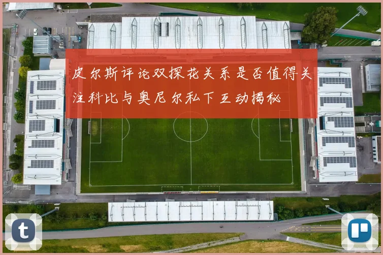 皮尔斯评论双探花关系是否值得关注科比与奥尼尔私下互动揭秘