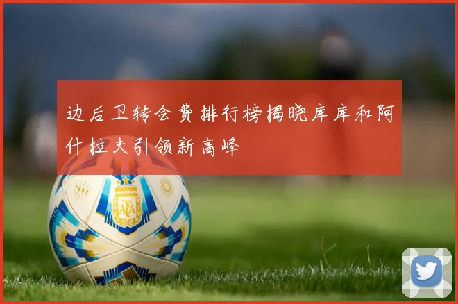 边后卫转会费排行榜揭晓库库和阿什拉夫引领新高峰
