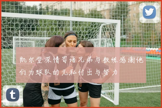 凯尔登深情寄语兄弟与教练感谢他们为球队的无私付出与努力