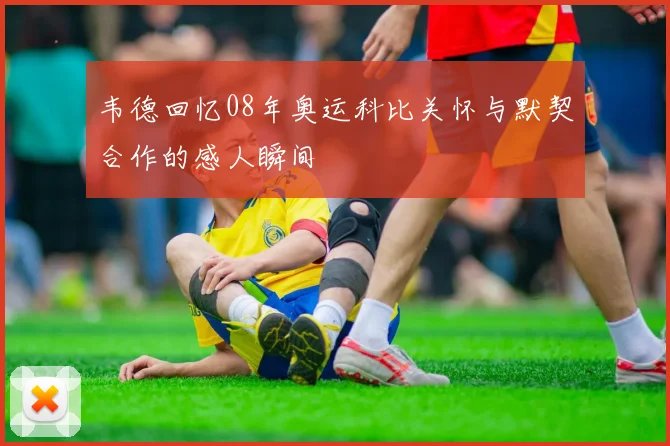 韦德回忆08年奥运科比关怀与默契合作的感人瞬间