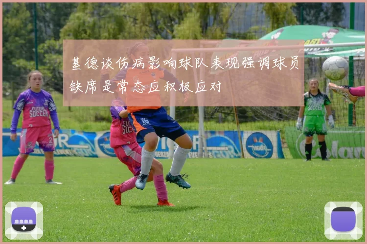 基德谈伤病影响球队表现强调球员缺席是常态应积极应对