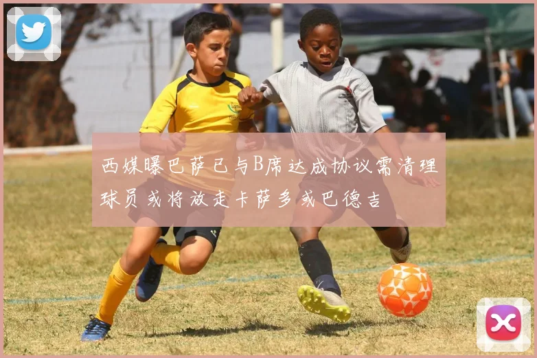西媒曝巴萨已与B席达成协议需清理球员或将放走卡萨多或巴德吉
