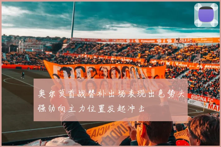 奥尔莫首战替补出场表现出色势头强劲向主力位置发起冲击