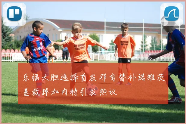 乐福大胆选择首发邓肯替补诺维茨基裁掉加内特引发热议