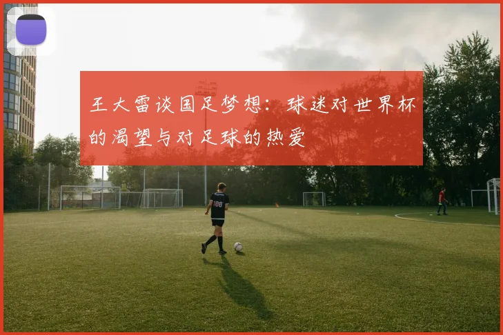 王大雷谈国足梦想：球迷对世界杯的渴望与对足球的热爱